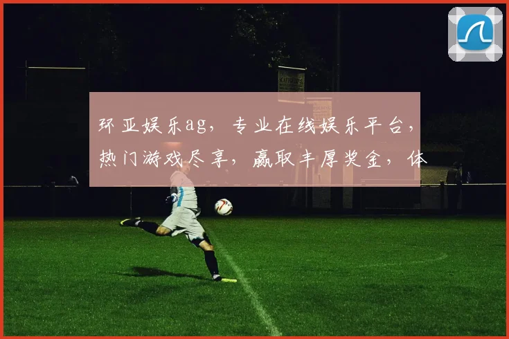 环亚娱乐ag，专业在线娱乐平台，热门游戏尽享，赢取丰厚奖金，体验非凡刺激