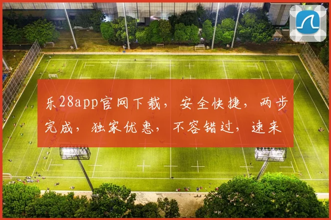 乐28app官网下载，安全快捷，两步完成，独家优惠，不容错过，速来下载