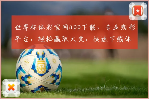 世界杯体彩官网app下载，专业购彩平台，轻松赢取大奖，快速下载体验