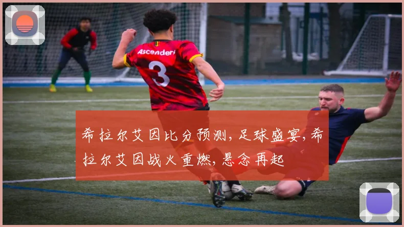 希拉尔艾因比分预测,足球盛宴,希拉尔艾因战火重燃,悬念再起