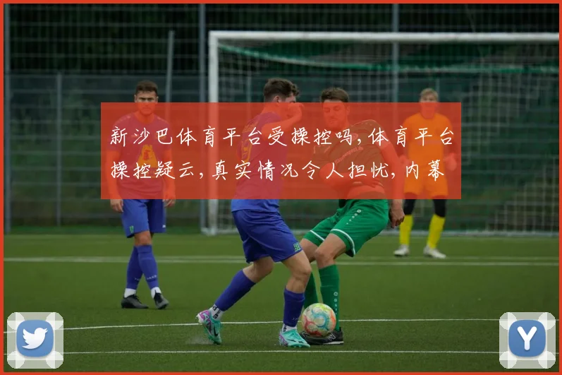 新沙巴体育平台受操控吗,体育平台操控疑云,真实情况令人担忧,内幕曝光,不容忽视,需谨慎