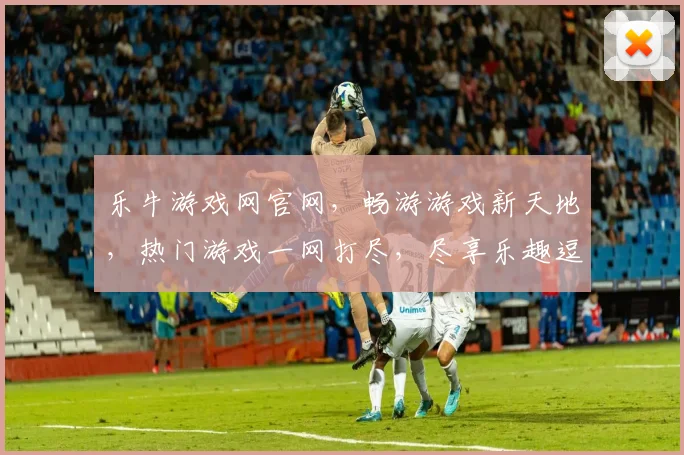 乐牛游戏网官网，畅游游戏新天地，热门游戏一网打尽，尽享乐趣逗逗乐