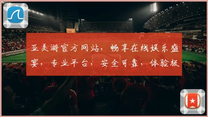 亚美游官方网站，畅享在线娱乐盛宴，专业平台，安全可靠，体验极致，尽在亚美游
