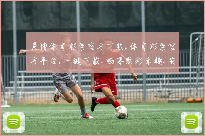 易博体育彩票官方下载,体育彩票官方平台,一键下载,畅享购彩乐趣,安全可靠
