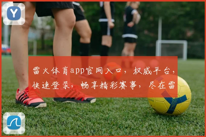 雷火体育app官网入口，权威平台，快速登录，畅享精彩赛事，尽在雷火体育