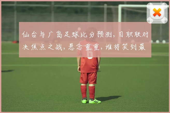 仙台与广岛足球比分预测,日职联对决焦点之战,悬念重重,谁将笑到最后